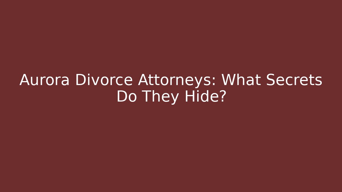 Aurora Divorce Attorneys: What Secrets Do They Hide?