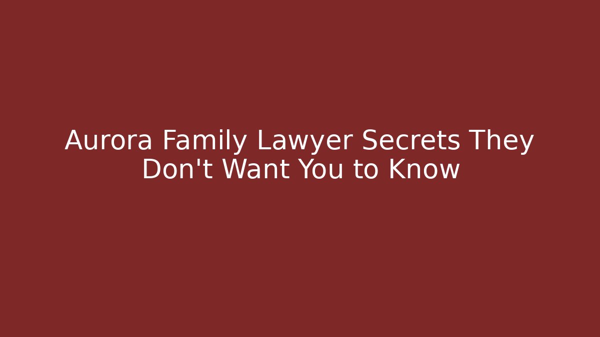Aurora Family Lawyer Secrets They Don’t Want You to Know