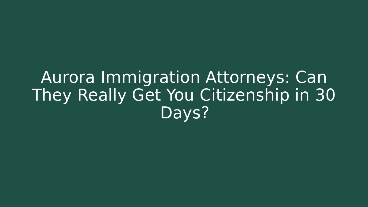 Aurora Immigration Attorneys: Can They Really Get You Citizenship in 30 Days?