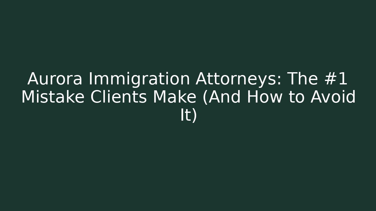 Aurora Immigration Attorneys: The #1 Mistake Clients Make (And How to Avoid It)