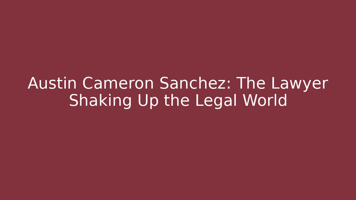 Austin Cameron Sanchez: The Lawyer Shaking Up the Legal World
