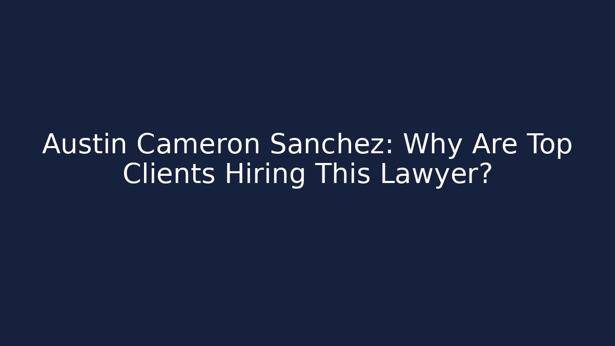 Austin Cameron Sanchez: Why Are Top Clients Hiring This Lawyer?