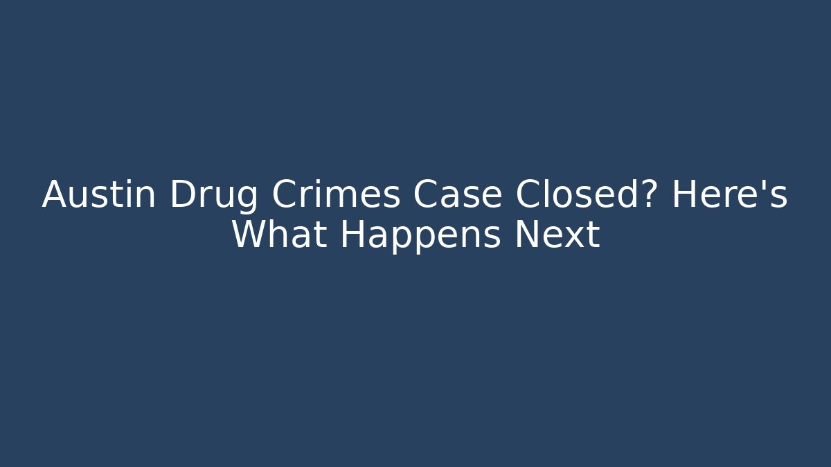 Austin Drug Crimes Case Closed? Here's What Happens Next