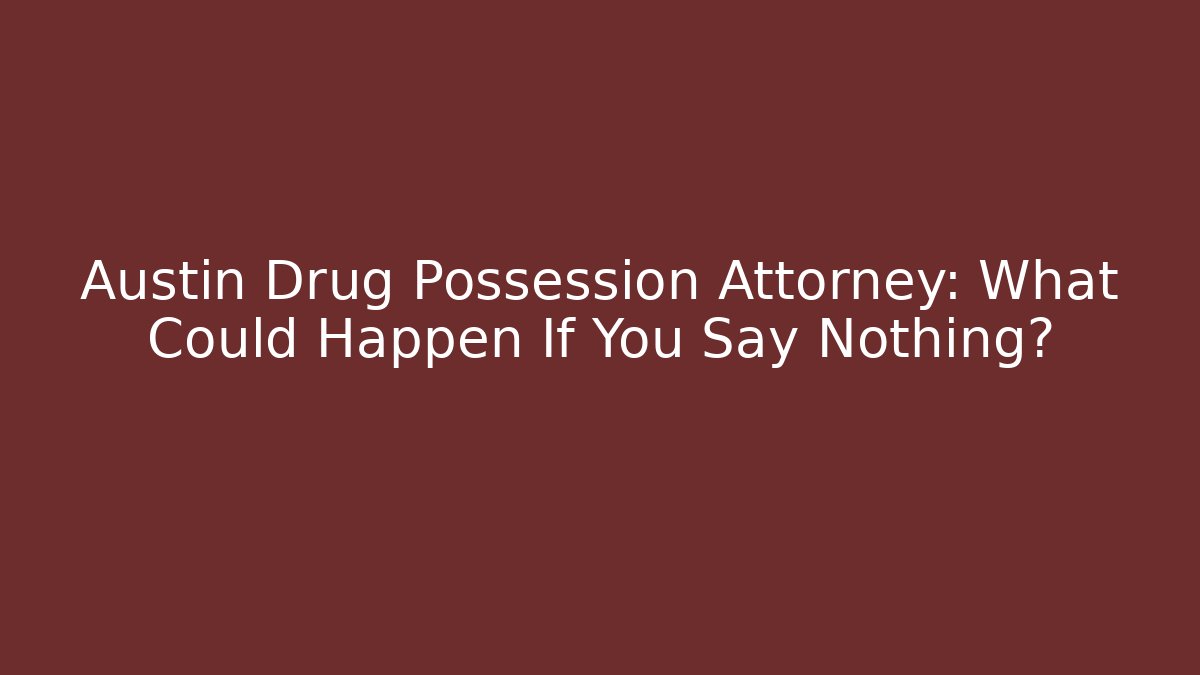 Austin Drug Possession Attorney: What Could Happen If You Say Nothing?