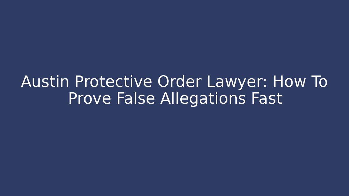 Austin Protective Order Lawyer: How To Prove False Allegations Fast