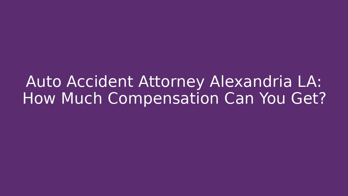 Auto Accident Attorney Alexandria LA: How Much Compensation Can You Get?