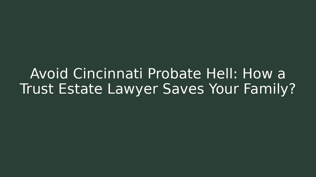 Avoid Cincinnati Probate Hell: How a Trust Estate Lawyer Saves Your Family?