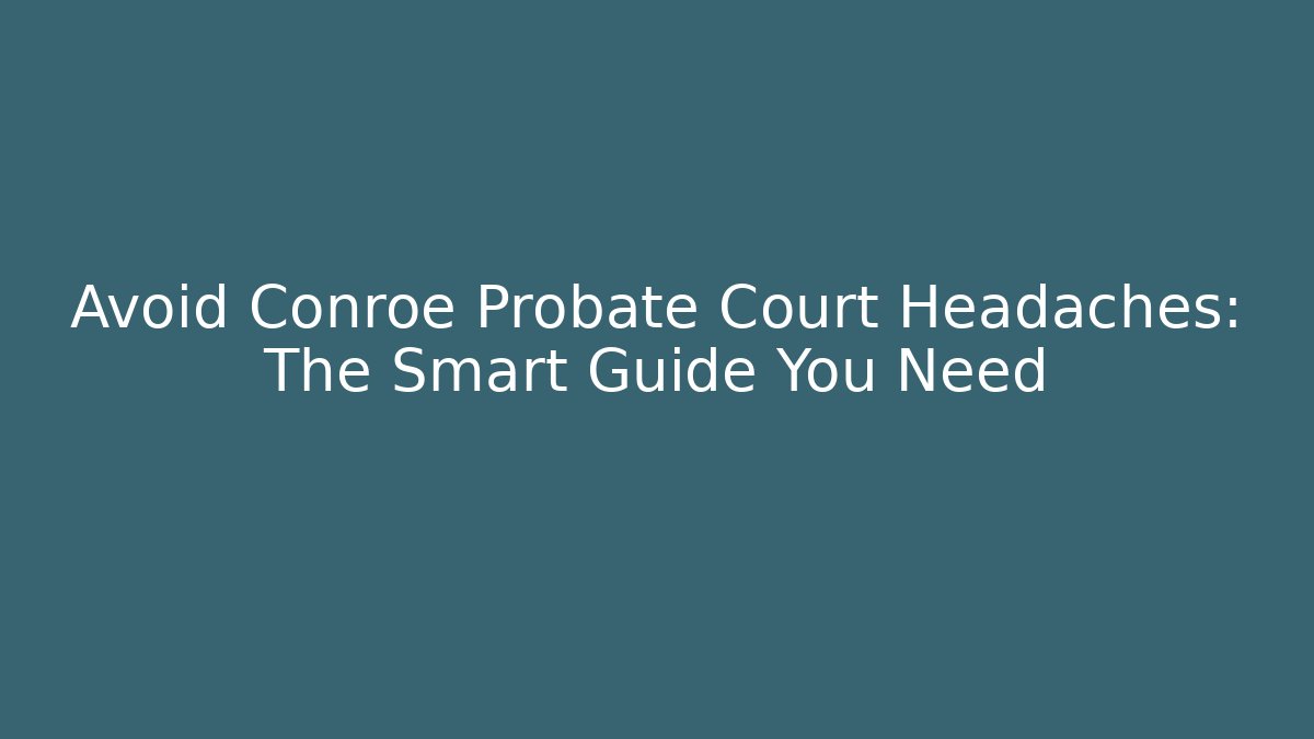 Avoid Conroe Probate Court Headaches: The Smart Guide You Need - V Auction
