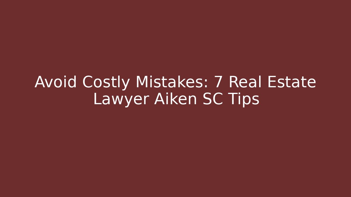 Avoid Costly Mistakes: 7 Real Estate Lawyer Aiken SC Tips