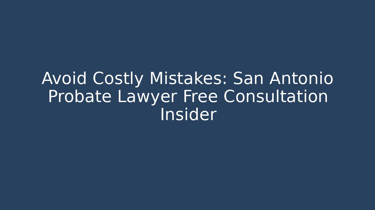 Avoid Costly Mistakes: San Antonio Probate Lawyer Free Consultation Insider