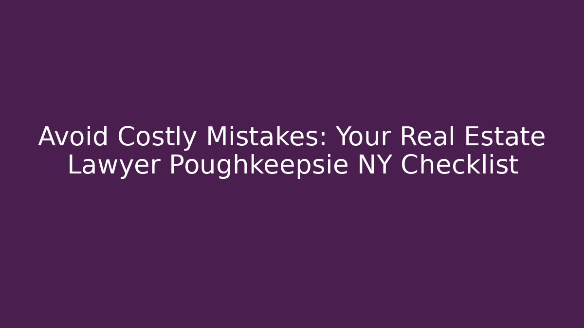 Avoid Costly Mistakes: Your Real Estate Lawyer Poughkeepsie NY Checklist