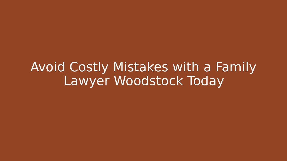 Avoid Costly Mistakes with a Family Lawyer Woodstock Today
