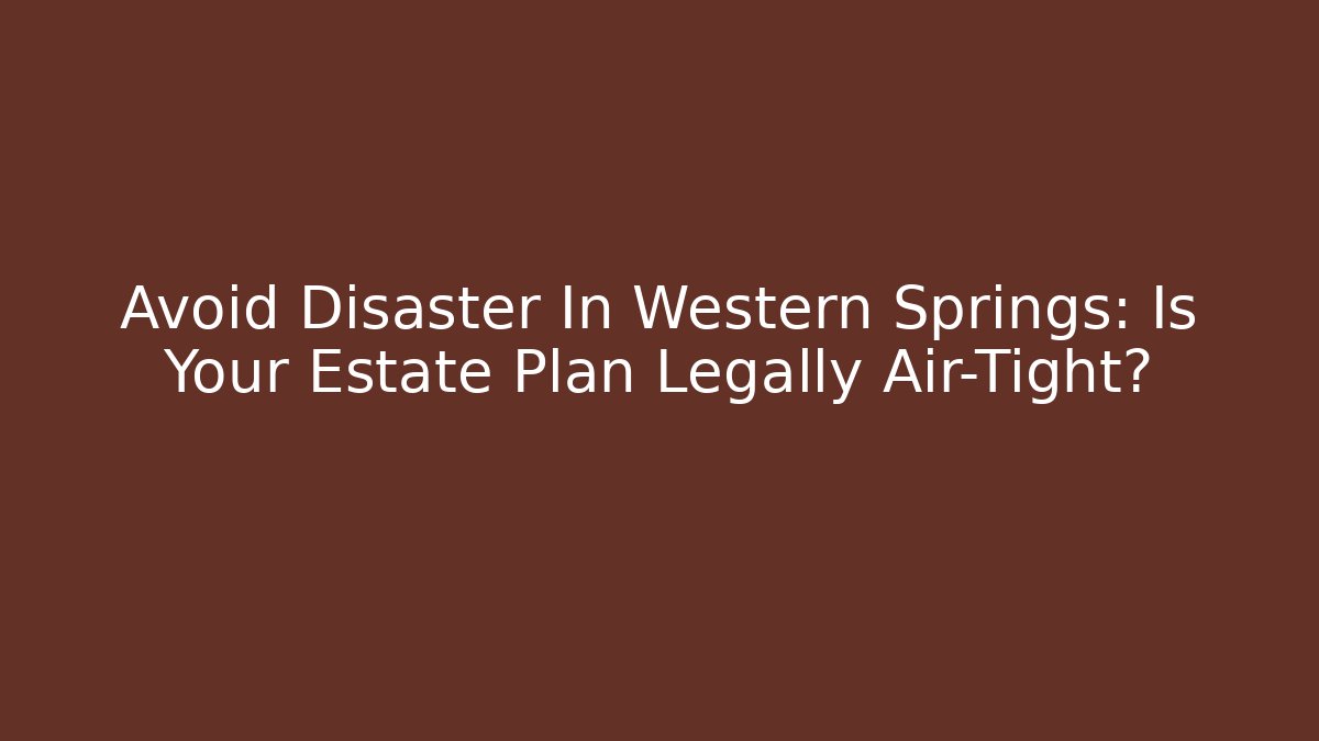 Avoid Disaster In Western Springs: Is Your Estate Plan Legally Air-Tight?