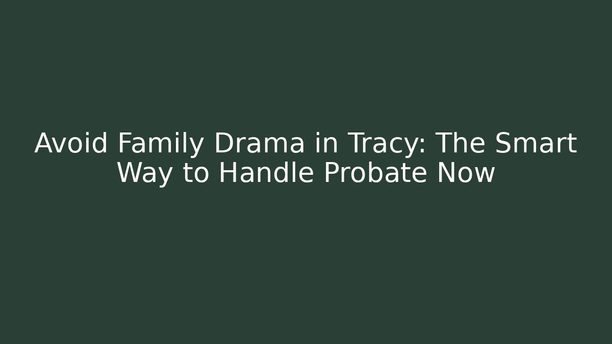 Avoid Family Drama in Tracy: The Smart Way to Handle Probate Now