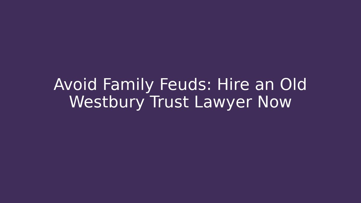 Avoid Family Feuds: Hire an Old Westbury Trust Lawyer Now