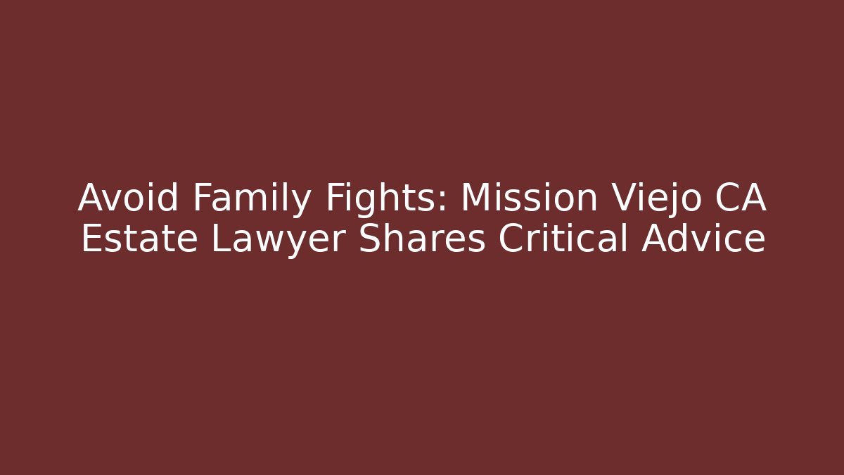 Avoid Family Fights: Mission Viejo CA Estate Lawyer Shares Critical Advice