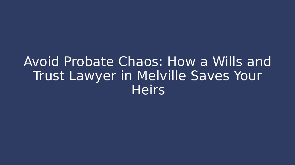 Avoid Probate Chaos: How a Wills and Trust Lawyer in Melville Saves Your Heirs