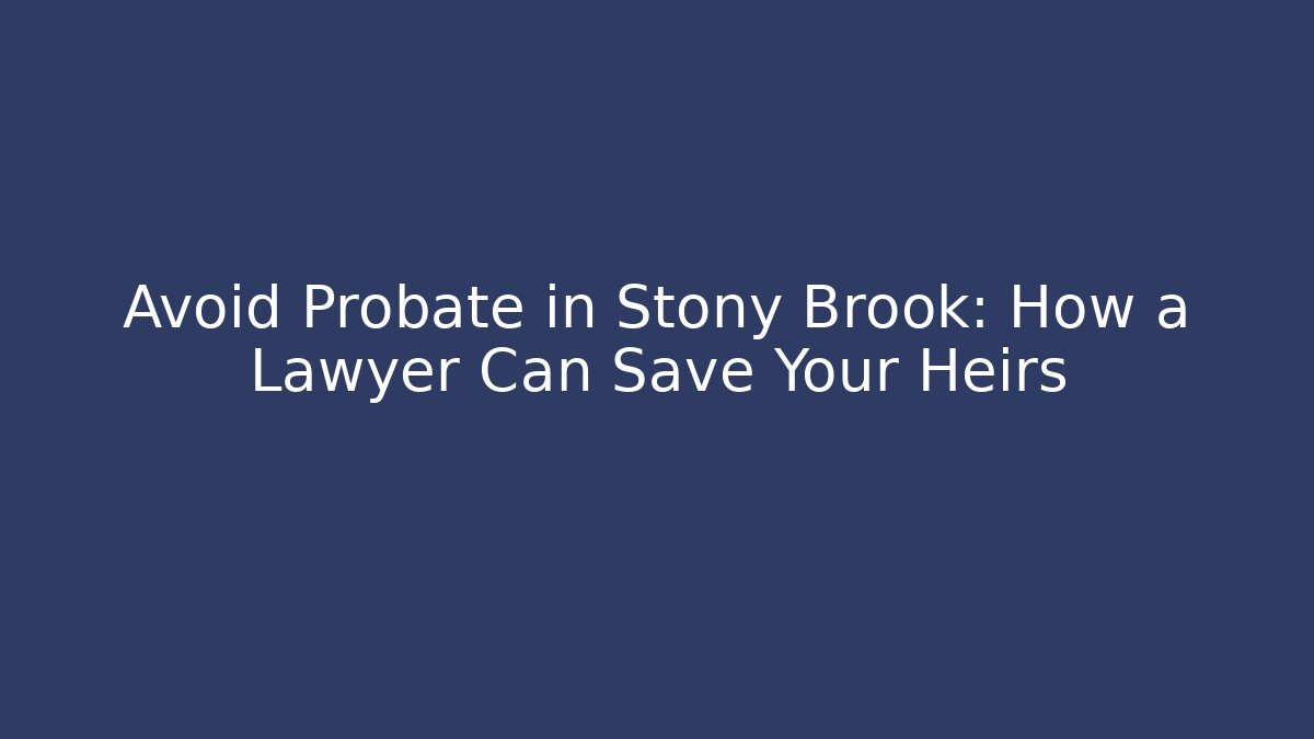 Avoid Probate in Stony Brook: How a Lawyer Can Save Your Heirs