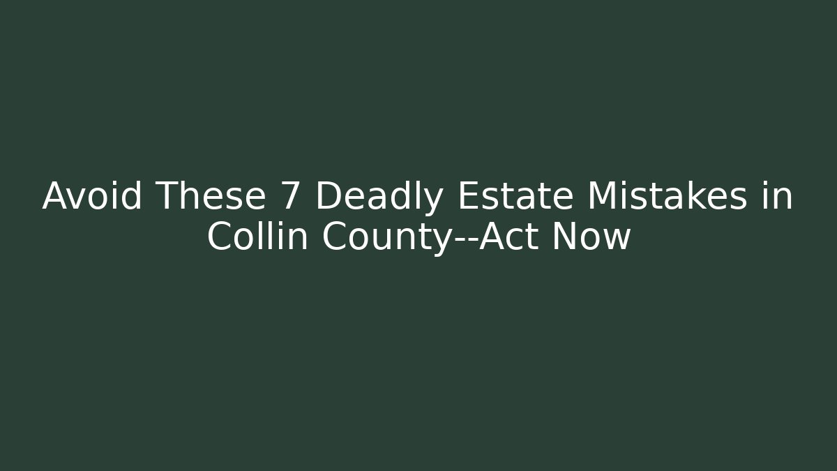 Avoid These 7 Deadly Estate Mistakes in Collin County—Act Now