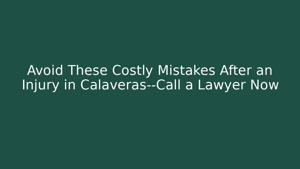 Avoid These Costly Mistakes After an Injury in Calaveras—Call a Lawyer Now