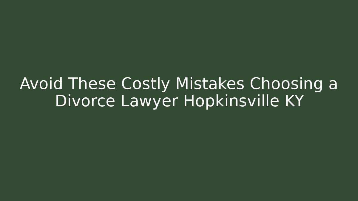 Avoid These Costly Mistakes Choosing a Divorce Lawyer Hopkinsville KY