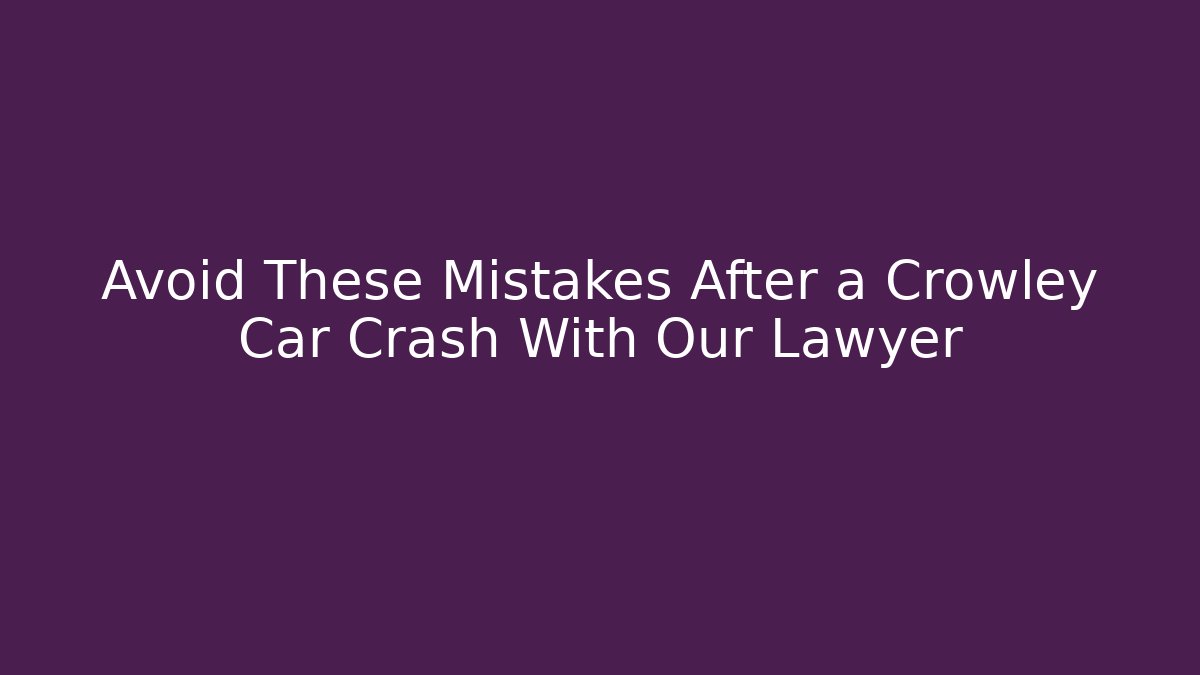 Avoid These Mistakes After a Crowley Car Crash With Our Lawyer