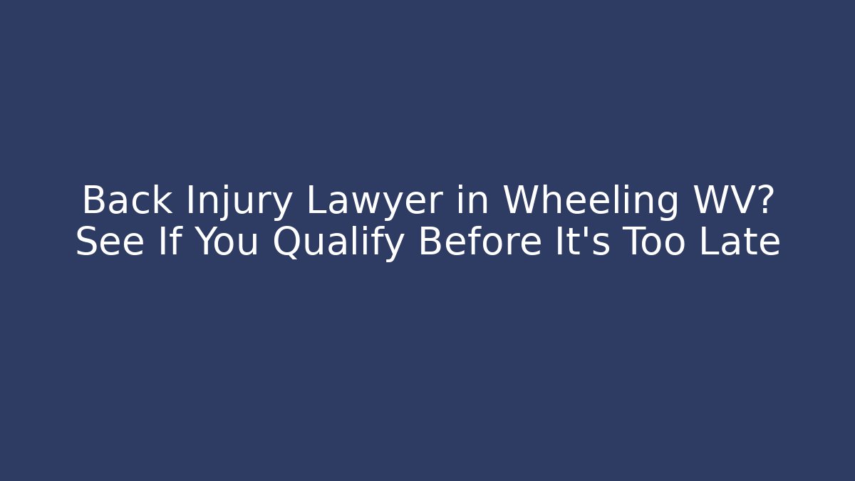 Back Injury Lawyer in Wheeling WV? See If You Qualify Before It’s Too Late