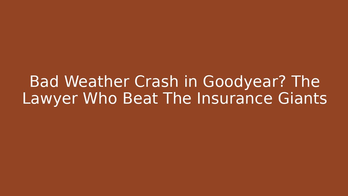 Bad Weather Crash in Goodyear? The Lawyer Who Beat The Insurance Giants