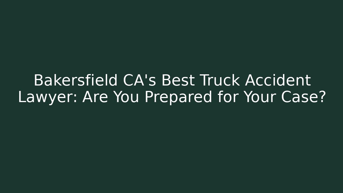Bakersfield CA's Best Truck Accident Lawyer: Are You Prepared for Your Case?