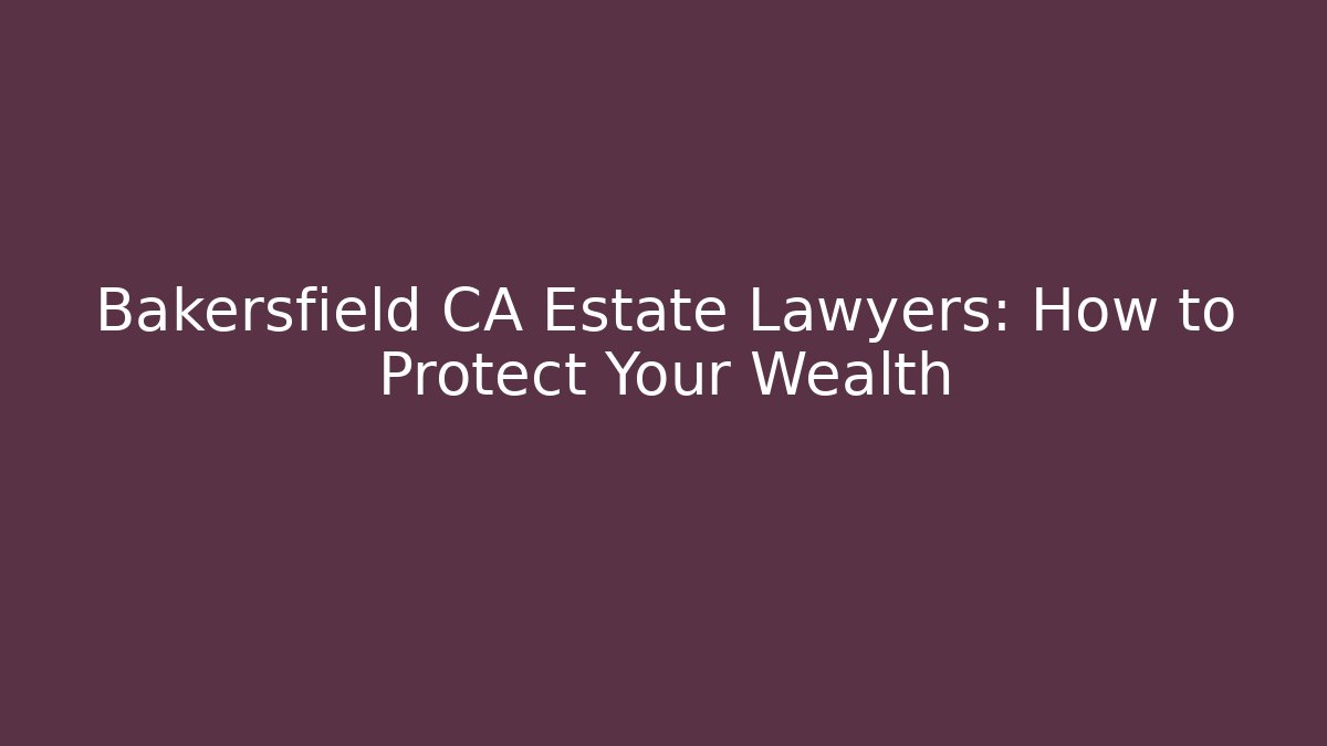 Bakersfield CA Estate Lawyers: How to Protect Your Wealth