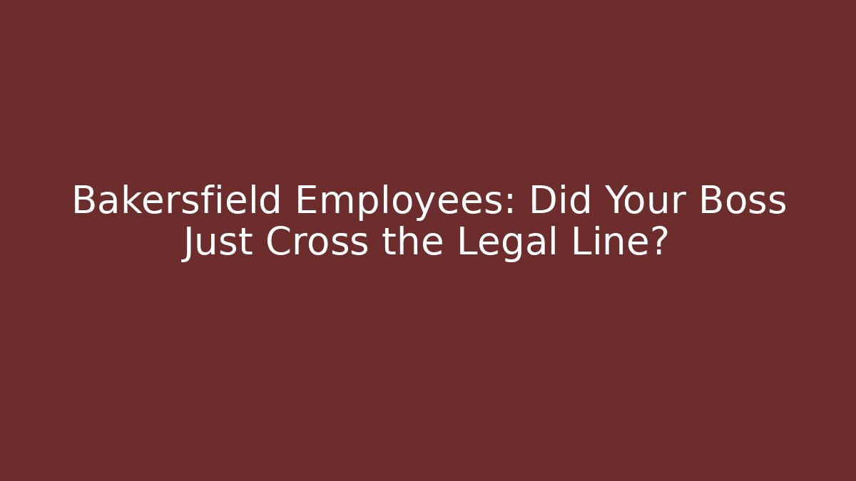 Bakersfield Employees: Did Your Boss Just Cross the Legal Line?