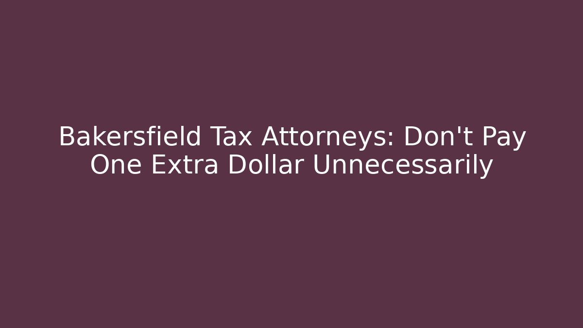 Bakersfield Tax Attorneys: Don't Pay One Extra Dollar Unnecessarily