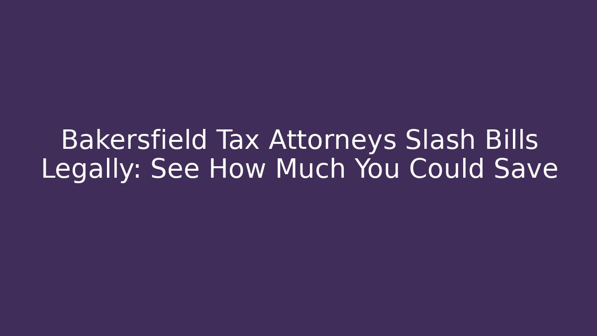 Bakersfield Tax Attorneys Slash Bills Legally: See How Much You Could Save
