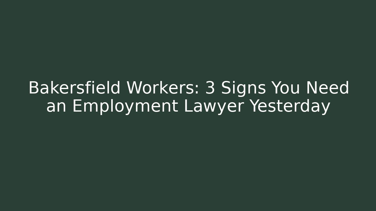Bakersfield Workers: 3 Signs You Need an Employment Lawyer Yesterday