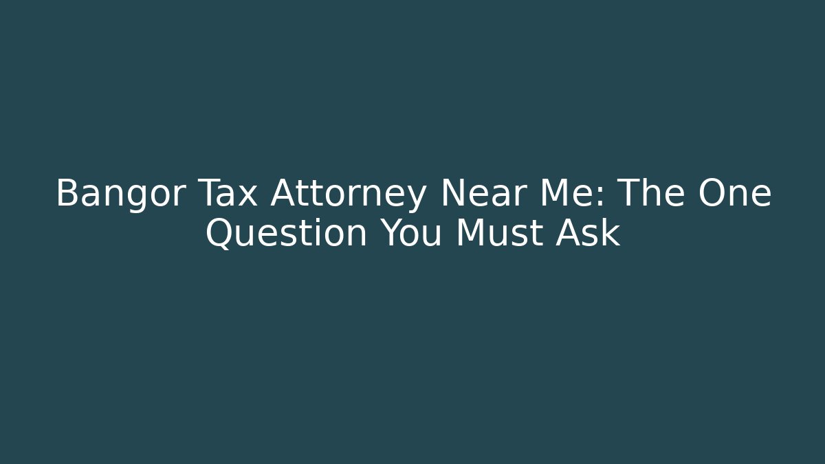 Bangor Tax Attorney Near Me: The One Question You Must Ask