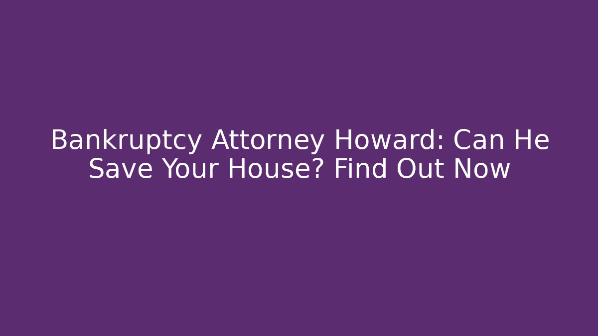 Bankruptcy Attorney Howard: Can He Save Your House? Find Out Now