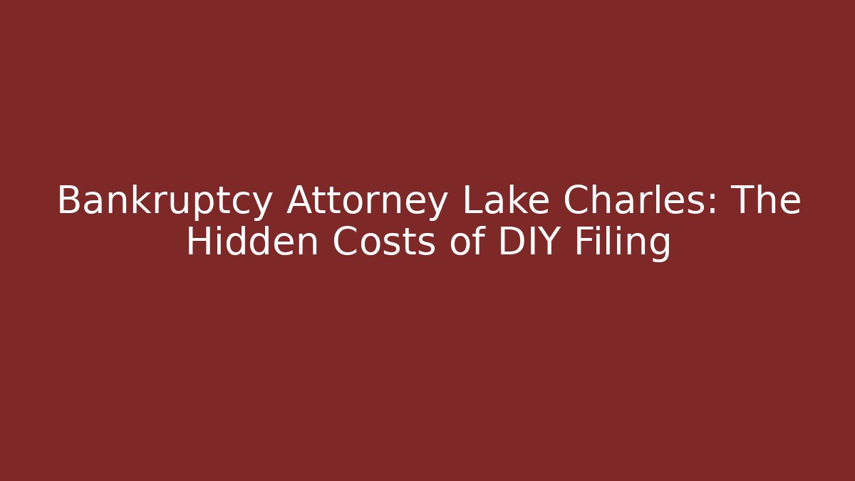 Bankruptcy Attorney Lake Charles: The Hidden Costs of DIY Filing