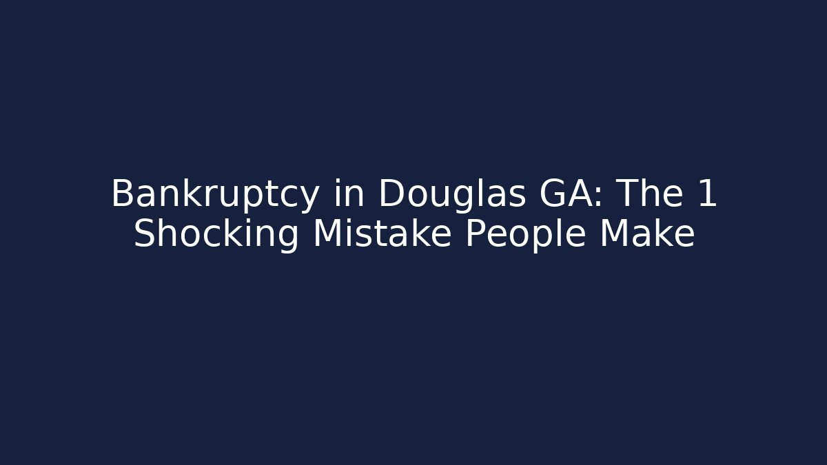 Bankruptcy in Douglas GA: The 1 Shocking Mistake People Make