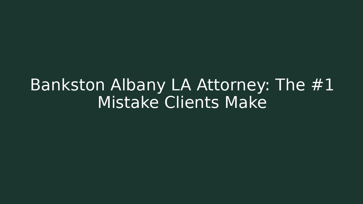 Bankston Albany LA Attorney: The #1 Mistake Clients Make
