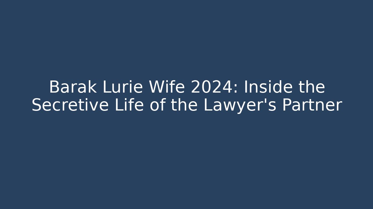 Barak Lurie Wife 2024: Inside the Secretive Life of the Lawyer's Partner