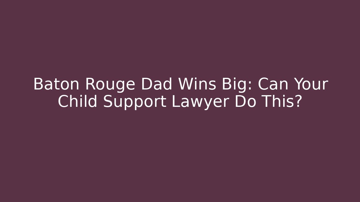 Baton Rouge Dad Wins Big: Can Your Child Support Lawyer Do This?