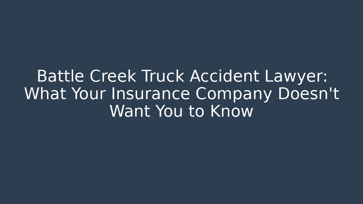 Battle Creek Truck Accident Lawyer: What Your Insurance Company Doesn’t Want You to Know
