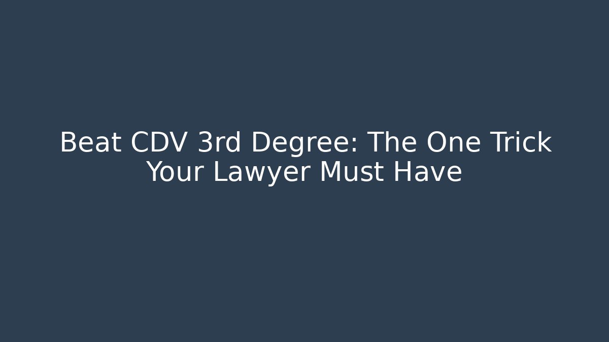 Beat CDV 3rd Degree: The One Trick Your Lawyer Must Have