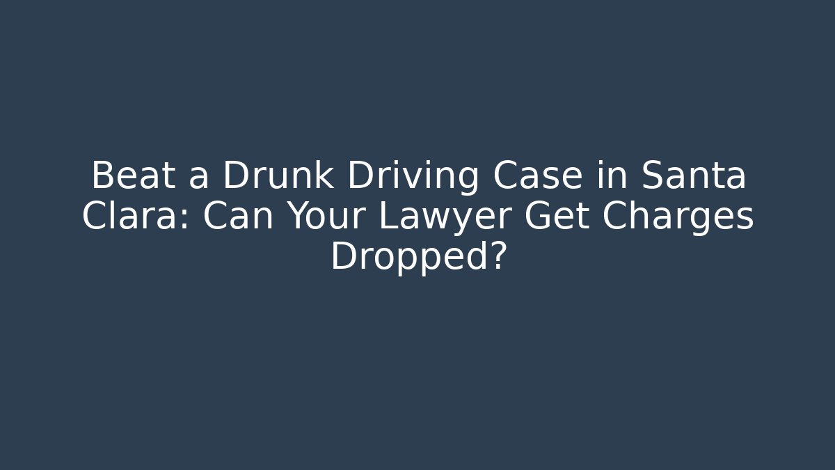 Beat a Drunk Driving Case in Santa Clara: Can Your Lawyer Get Charges Dropped?