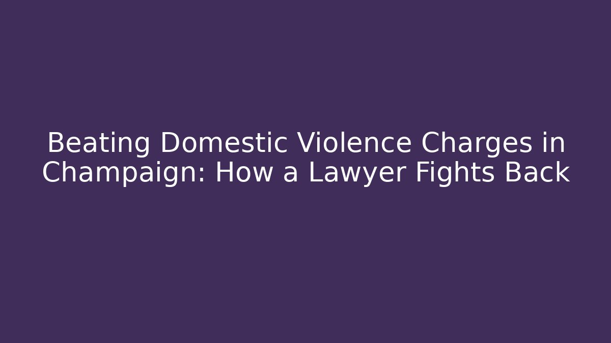 Beating Domestic Violence Charges in Champaign: How a Lawyer Fights Back