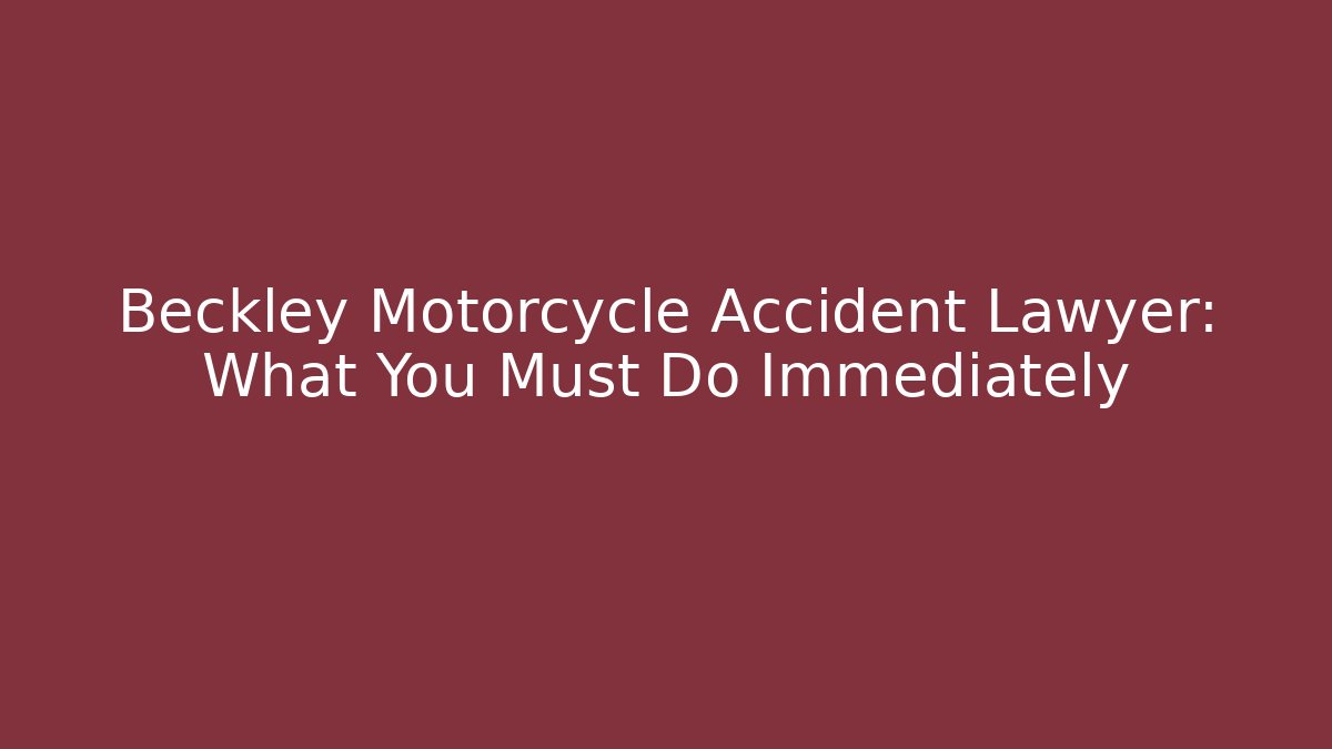 Beckley Motorcycle Accident Lawyer: What You Must Do Immediately