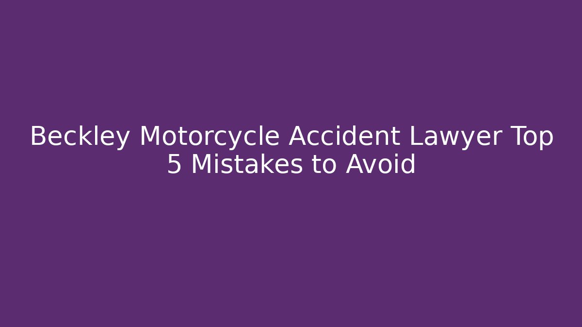 Beckley Motorcycle Accident Lawyer Top 5 Mistakes to Avoid