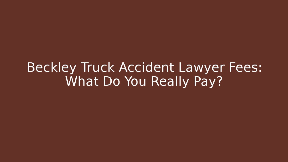 Beckley Truck Accident Lawyer Fees: What Do You Really Pay?