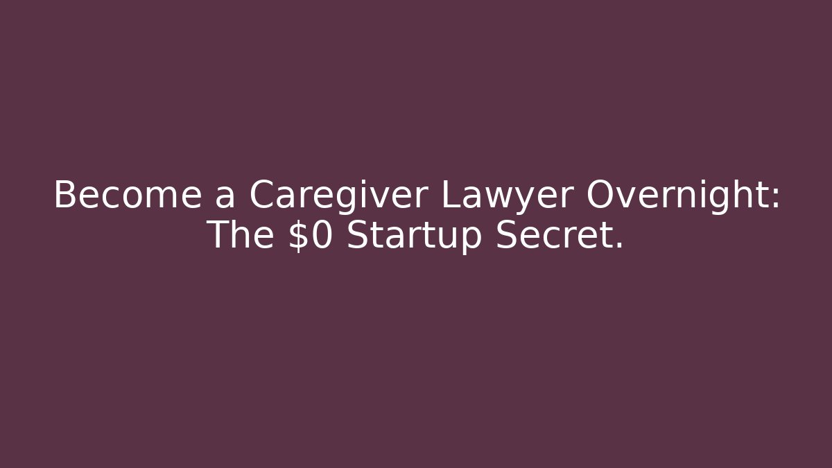 Become a Caregiver Lawyer Overnight: The $0 Startup Secret.
