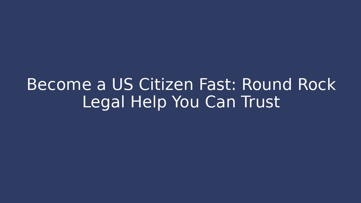 Become a US Citizen Fast: Round Rock Legal Help You Can Trust